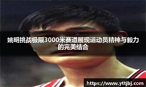 姚明挑战极限3000米赛道展现运动员精神与毅力的完美结合